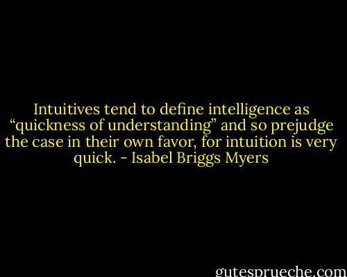 Intuitives tend to define intelligence as “quickness of understanding” and so prejudge the case in their own favor, for intuition is very quick. - Isabel Briggs Myers