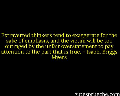 Extraverted thinkers tend to exaggerate for the sake of emphasis, and the victim will be too outraged by the unfair overstatement to pay attention to the part that is true. - Isabel Briggs Myers