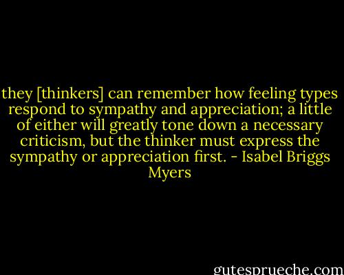 they [thinkers] can remember how feeling types respond to sympathy and appreciation; a little of either will greatly tone down a necessary criticism, but the thinker must express the sympathy or appreciation first. - Isabel Briggs Myers