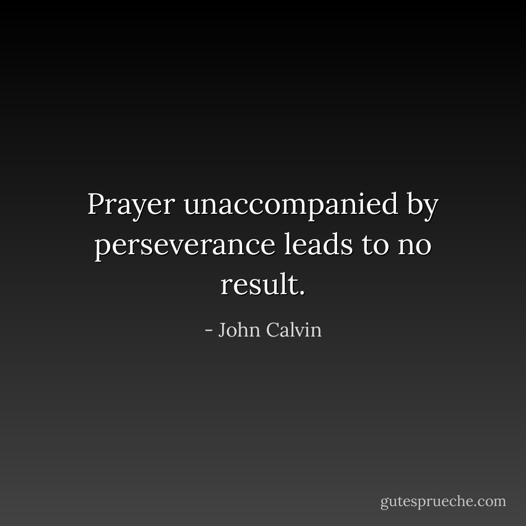 Prayer unaccompanied by perseverance leads to no result. - John Calvin