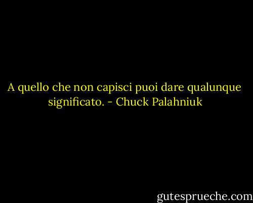 A quello che non capisci puoi dare qualunque significato. - Chuck Palahniuk