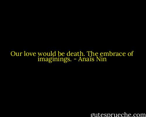 Our love would be death. The embrace of imaginings. - Anaïs Nin