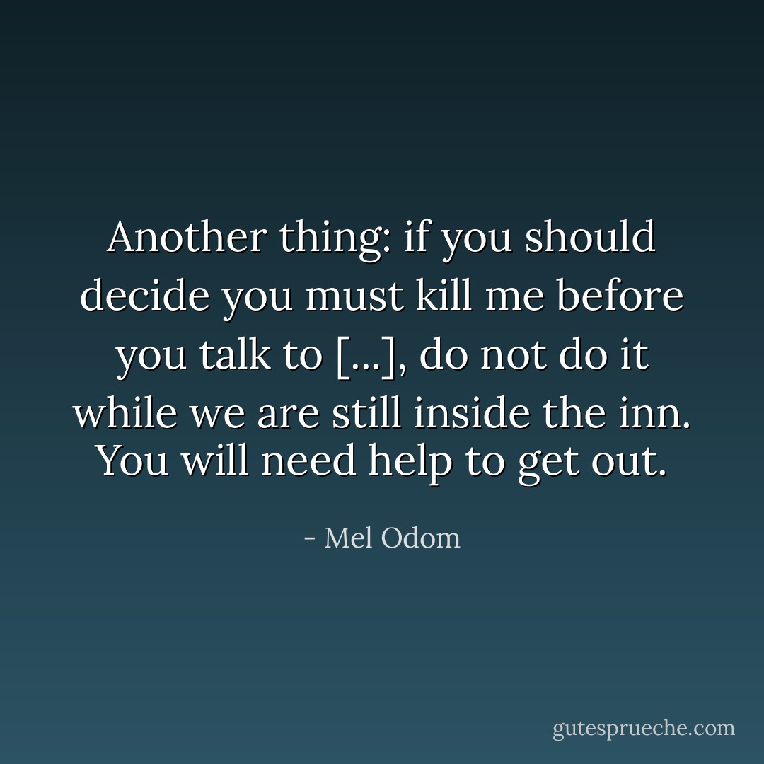 Another thing: if you should decide you must kill me before you talk to [...], do not do it while we are still inside the inn. You will need help to get out. - Mel Odom