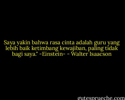 Saya yakin bahwa rasa cinta adalah guru yang lebih baik ketimbang kewajiban, paling tidak bagi saya." -Einstein- - Walter Isaacson