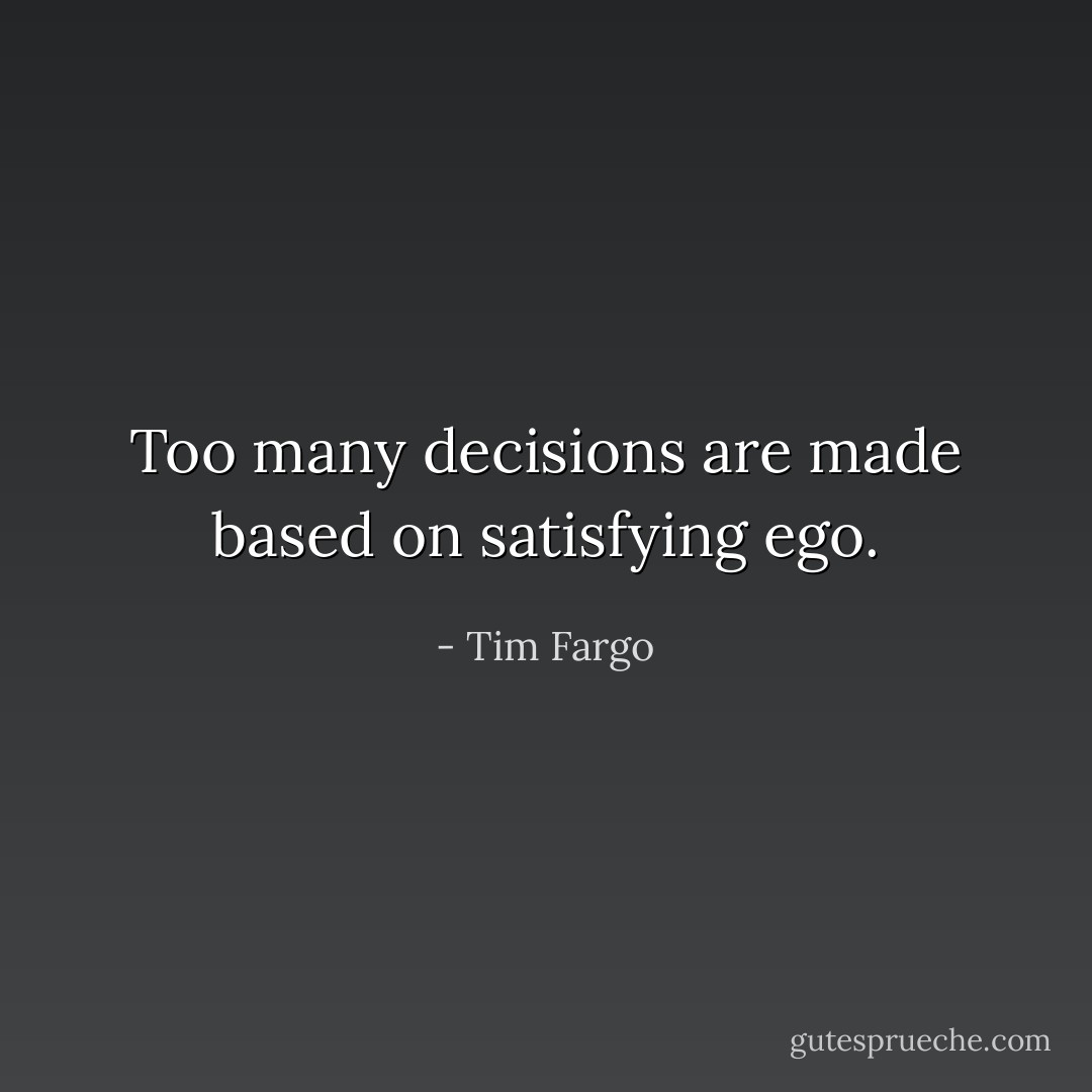 Too many decisions are made based on satisfying ego. - Tim Fargo
