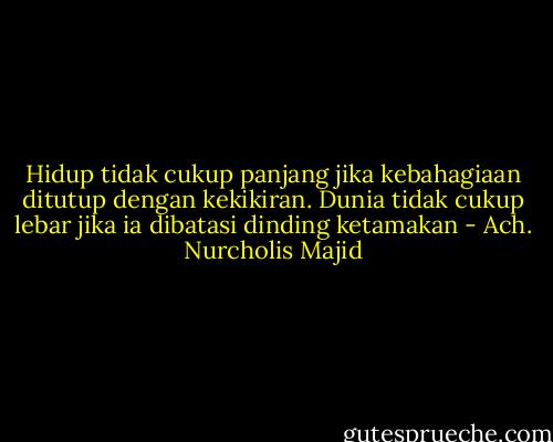 Hidup tidak cukup panjang jika kebahagiaan ditutup dengan kekikiran.<br />Dunia tidak cukup lebar jika ia dibatasi dinding ketamakan - Ach. Nurcholis Majid