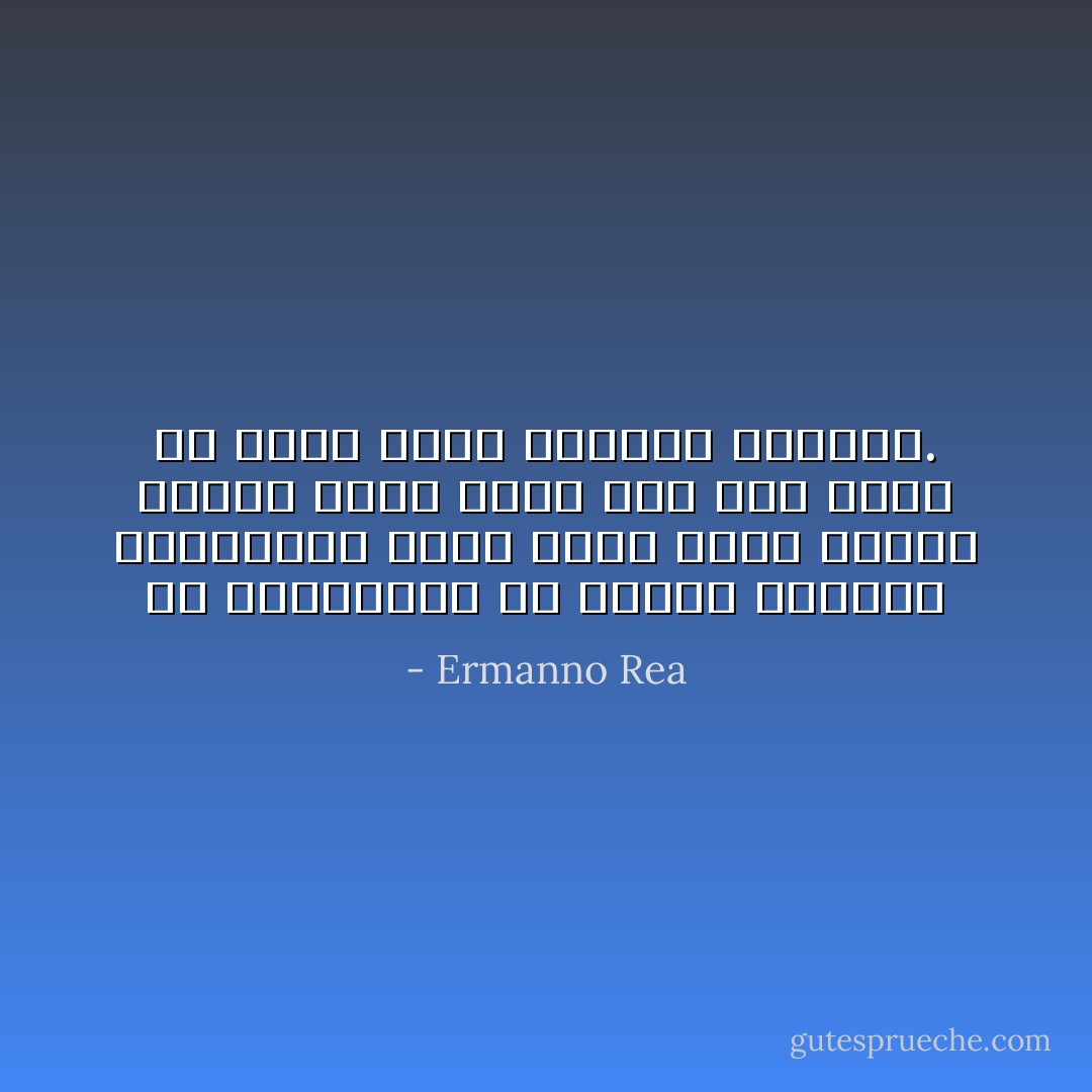 إن الروايات هي قوائم للأشياء الضائعة، وحيث إننا نصاب بالألم حينما نفقد شيئا ما، فهي عادة ما تكون قصصا حزينة، ومؤلمة. - Ermanno Rea