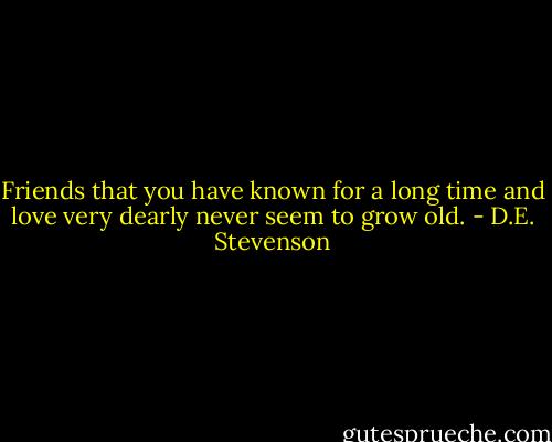Friends that you have known for a long time and love very dearly never seem to grow old. - D.E. Stevenson