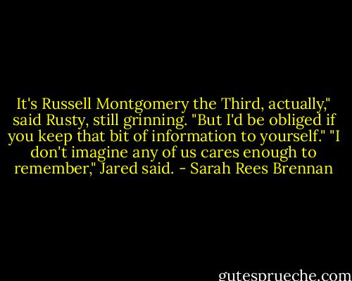 It's Russell Montgomery the Third, actually," said Rusty, still grinning. "But I'd be obliged if you keep that bit of information to yourself."<br />"I don't imagine any of us cares enough to remember," Jared said. - Sarah Rees Brennan