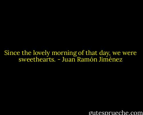 Since the lovely morning<br />of that day, we were sweethearts. - Juan Ramón Jiménez
