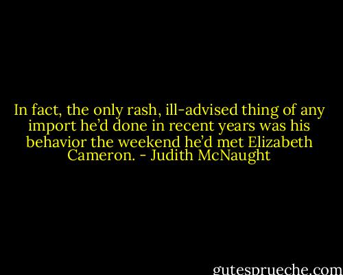 In fact, the only rash, ill-advised thing of any import he’d done in recent years was his behavior the weekend he’d met Elizabeth Cameron. - Judith McNaught