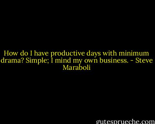 How do I have productive days with minimum drama? Simple; I mind my own business. - Steve Maraboli