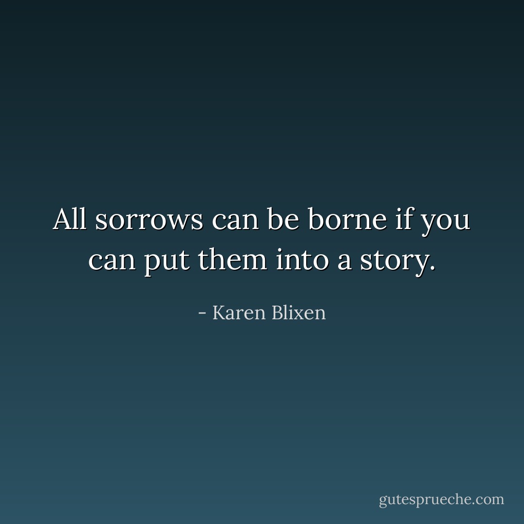 All sorrows can be borne if you can put them into a story. - Karen Blixen