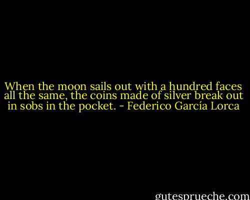 When the moon sails out<br />with a hundred faces all the same,<br />the coins made of silver<br />break out in sobs in the pocket. - Federico García Lorca