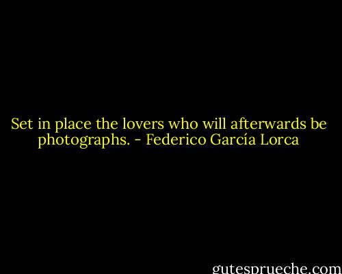 Set in place the lovers who will afterwards be photographs. - Federico García Lorca