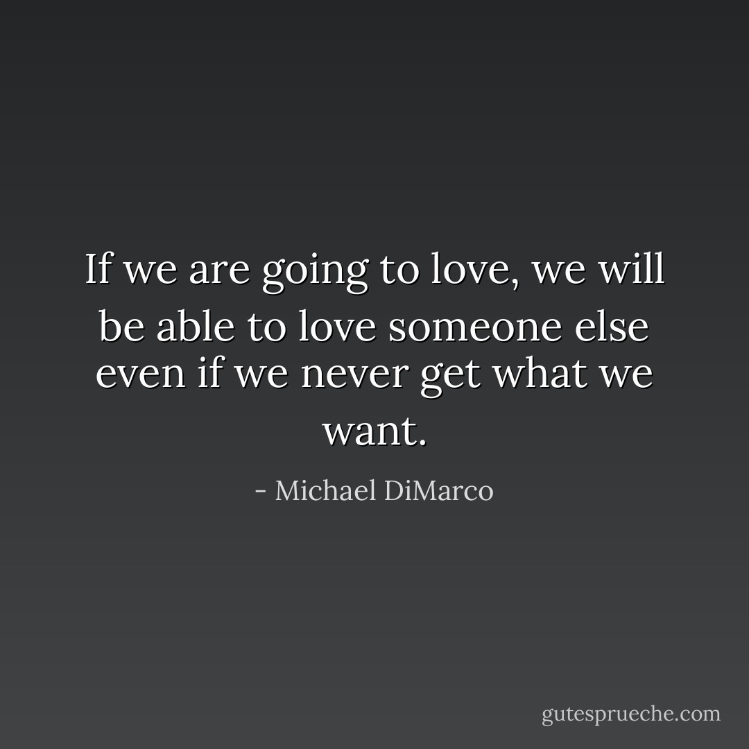 If we are going to love, we will be able to love someone else even if we never get what we want. - Michael DiMarco