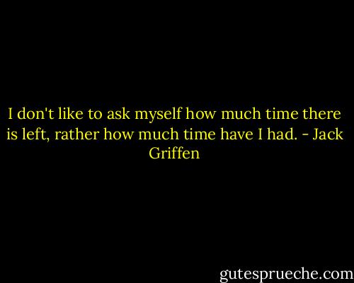 I don't like to ask myself how much time there is left, rather how much time have I had. - Jack Griffen