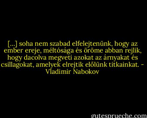 […] soha nem szabad elfelejtenünk, hogy az ember ereje, méltósága és öröme abban rejlik, hogy dacolva megveti azokat az árnyakat és csillagokat, amelyek elrejtik előlünk titkainkat. - Vladimir Nabokov