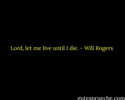 Lord, let me live until I die. - Will Rogers