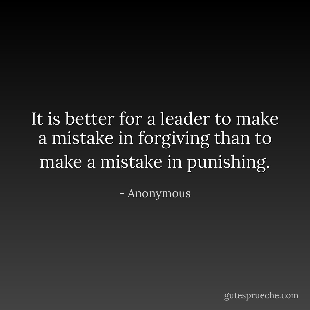It is better for a leader to make a mistake in forgiving than to make a mistake in punishing. - Anonymous