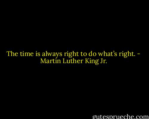 The time is always right to do what’s right. - Martin Luther King Jr.