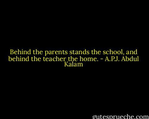 Behind the parents stands the school, and behind the teacher the home. - A.P.J. Abdul Kalam