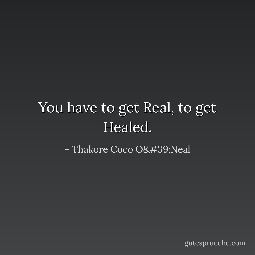 You have to get Real, to get Healed. - Thakore Coco O'Neal