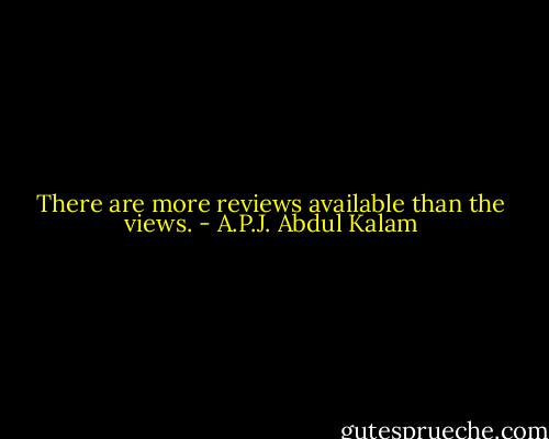 There are more reviews available than the views. - A.P.J. Abdul Kalam