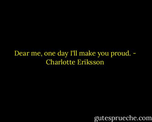 Dear me, one day I'll make you proud. - Charlotte Eriksson