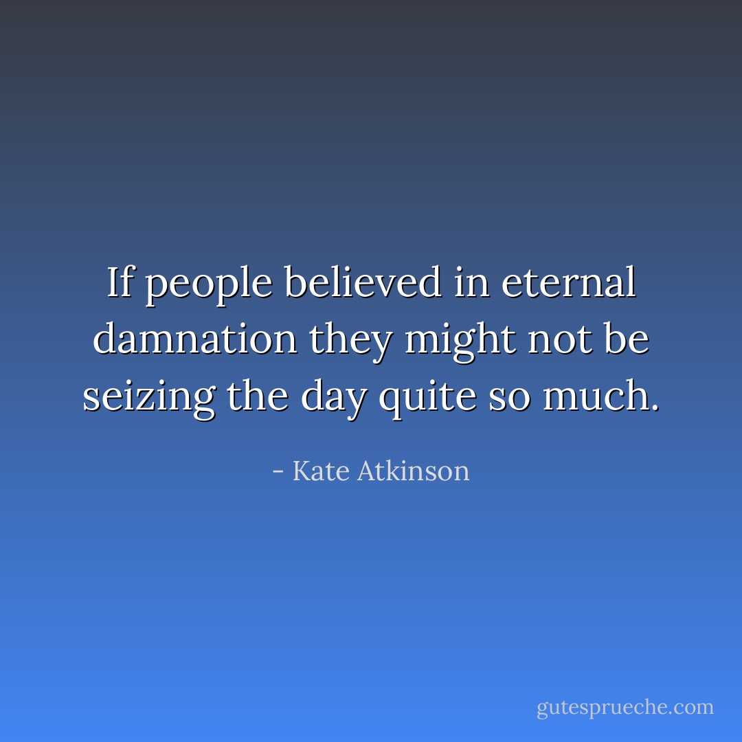 If people believed in eternal damnation they might not be seizing the day quite so much. - Kate Atkinson