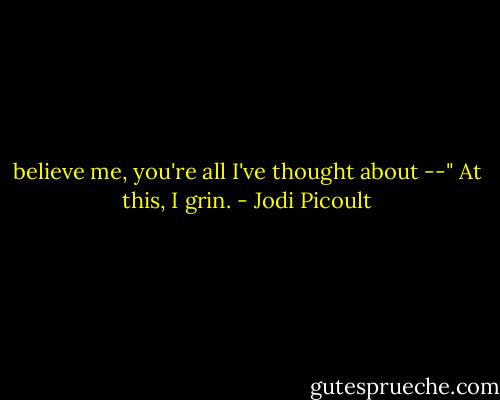 believe me, you're all I've thought about --"<br />At this, I grin. - Jodi Picoult