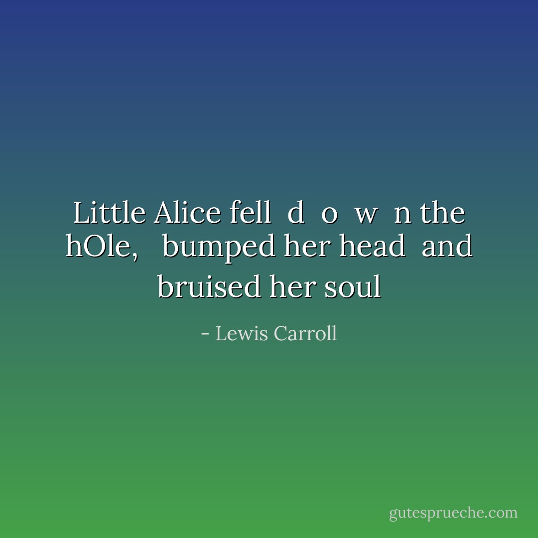 Little Alice fell <br />d<br /> o<br /> w<br /> n<br />the hOle, <br /> bumped her head<br /> and bruised her soul - Lewis Carroll