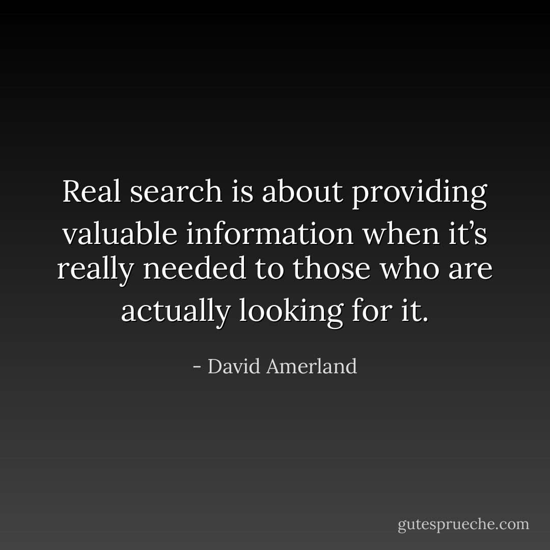 Real search is about providing valuable information when it’s really needed to those who are actually looking for it. - David Amerland