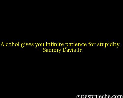 Alcohol gives you infinite patience for stupidity. - Sammy Davis Jr.