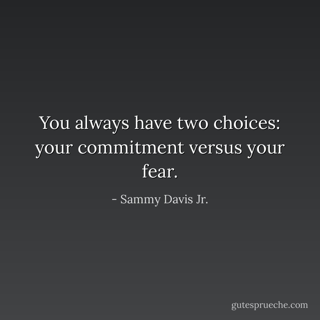 You always have two choices: your commitment versus your fear. - Sammy Davis Jr.