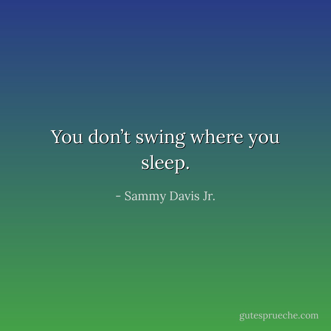 You don’t swing where you sleep. - Sammy Davis Jr.