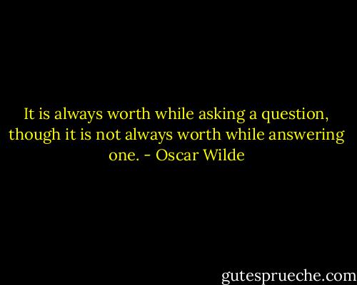 It is always worth while asking a question, though it is not always worth while answering one. - Oscar Wilde