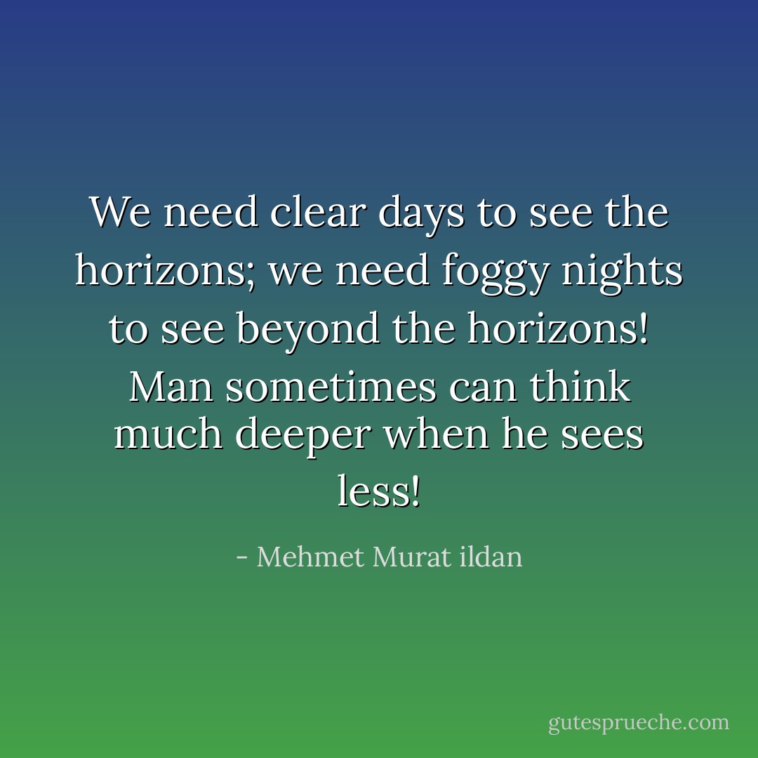 We need clear days to see the horizons; we need foggy nights to see beyond the horizons! Man sometimes can think much deeper when he sees less! - Mehmet Murat ildan