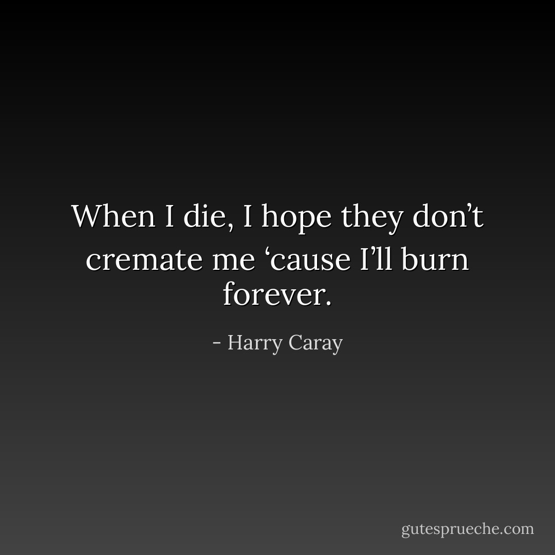 When I die, I hope they don’t cremate me ‘cause I’ll burn forever. - Harry Caray