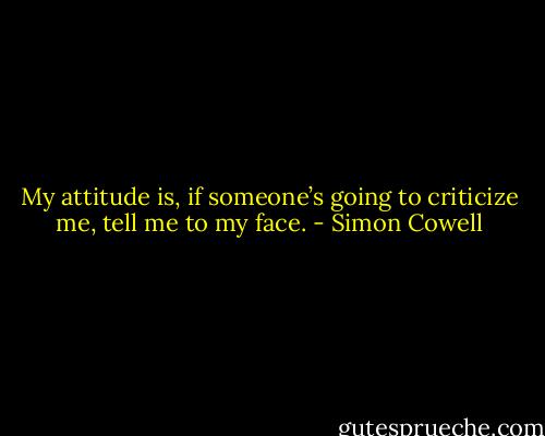 My attitude is, if someone’s going to criticize me, tell me to my face. - Simon Cowell