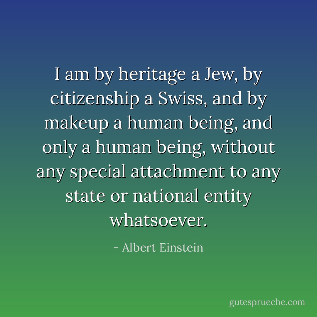 I am by heritage a Jew, by citizenship a Swiss, and by makeup a human being, and only a human being, without any special attachment to any state or national entity whatsoever. - Albert Einstein