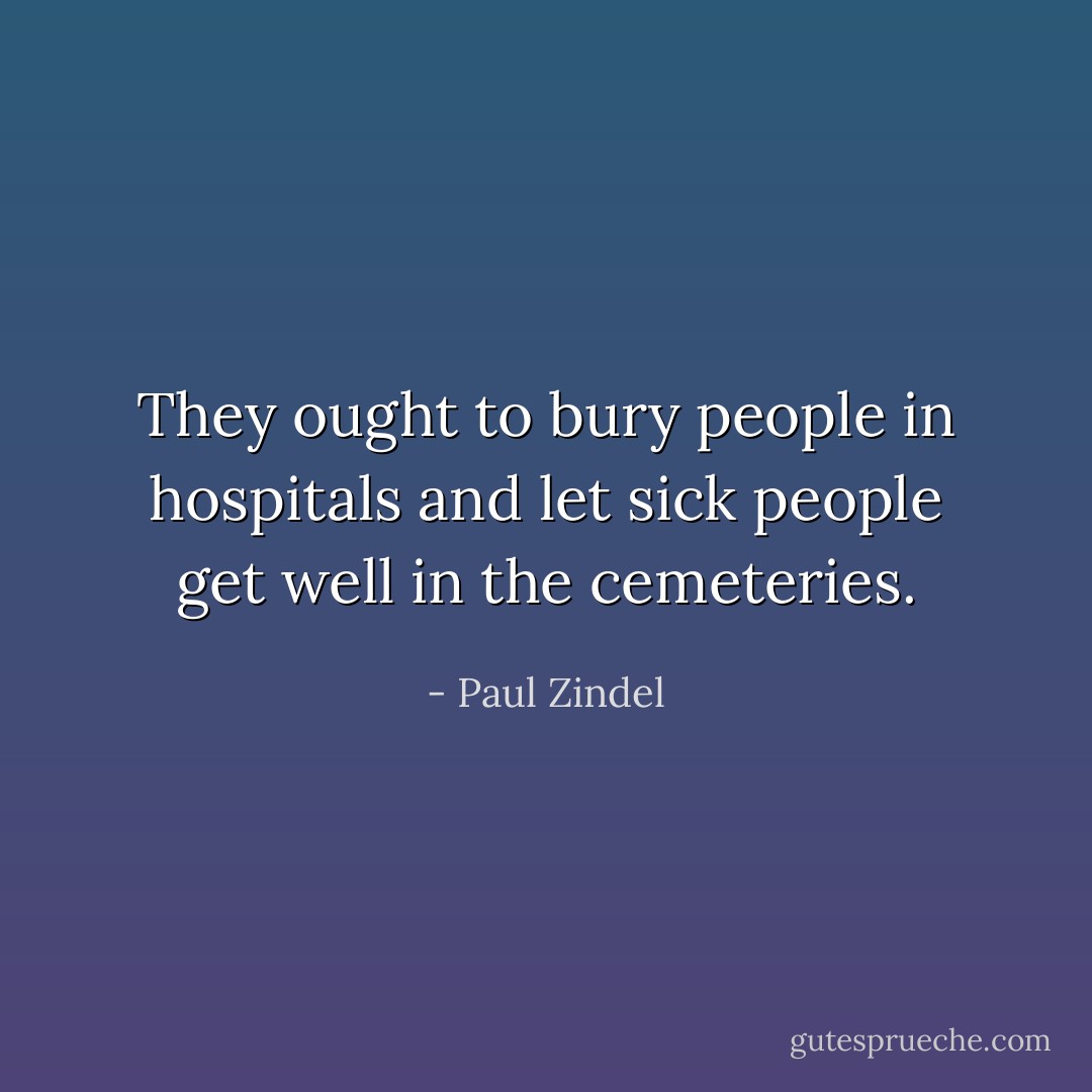 They ought to bury people in hospitals and let sick people get well in the cemeteries. - Paul Zindel