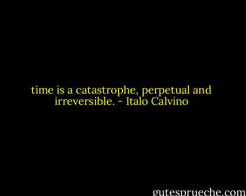 time is a catastrophe, perpetual and irreversible. - Italo Calvino