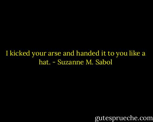 I kicked your arse and handed it to you like a hat. - Suzanne M. Sabol