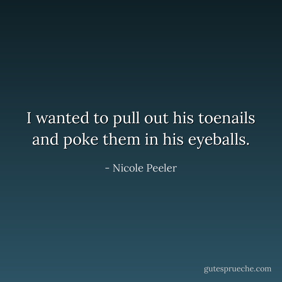 I wanted to pull out his toenails and poke them in his eyeballs. - Nicole Peeler