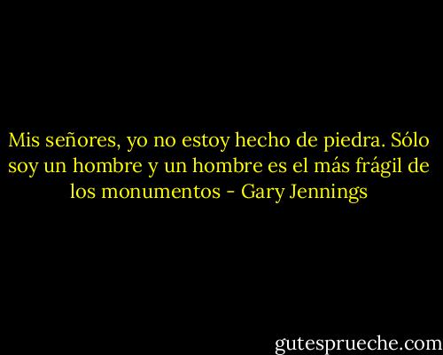 Mis señores, yo no estoy hecho de piedra. Sólo soy un hombre y un hombre es el más frágil de los monumentos - Gary Jennings