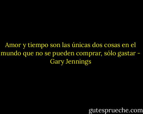 Amor y tiempo son las únicas dos cosas en el mundo que no se pueden comprar, sólo gastar - Gary Jennings