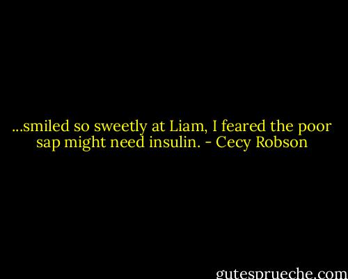 ...smiled so sweetly at Liam, I feared the poor sap might need insulin. - Cecy Robson