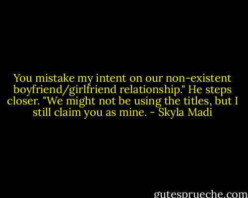 You mistake my intent on our non-existent boyfriend/girlfriend relationship." He steps closer. "We might not be using the titles, but I still claim you as mine. - Skyla Madi