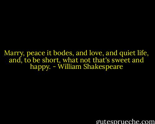 Marry, peace it bodes, and love, and quiet life, and, to be short, what not that's sweet and happy. - William Shakespeare